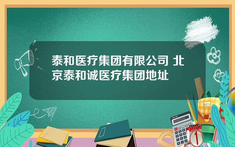 泰和医疗集团有限公司 北京泰和诚医疗集团地址